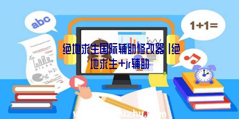 「绝地求生国际辅助修改器」|绝地求生+jr辅助